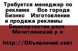 Требуется менеджер по рекламе! - Все города Бизнес » Изготовление и продажа рекламы   . Башкортостан респ.,Мечетлинский р-н